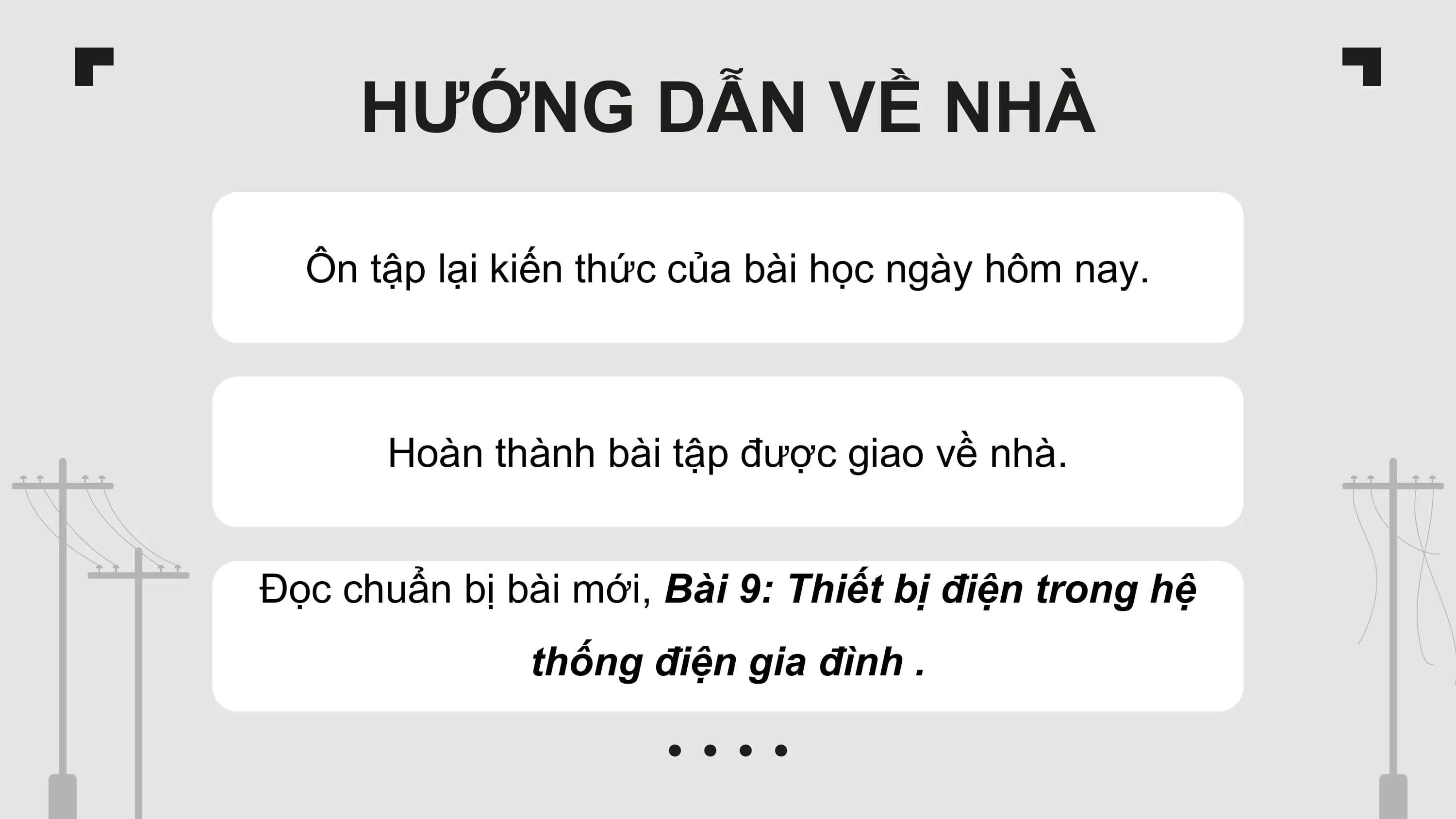 HƯỚNG DẪN VỀ NHÀ
Ôn tập lại kiến thức của bài học ngày hôm nay.
Hoàn thành bài tập được giao về nhà.
Đọc chuẩn bị bài mới, Bài 9: Thiết bị điện trong hệ
thống điện gia đình .