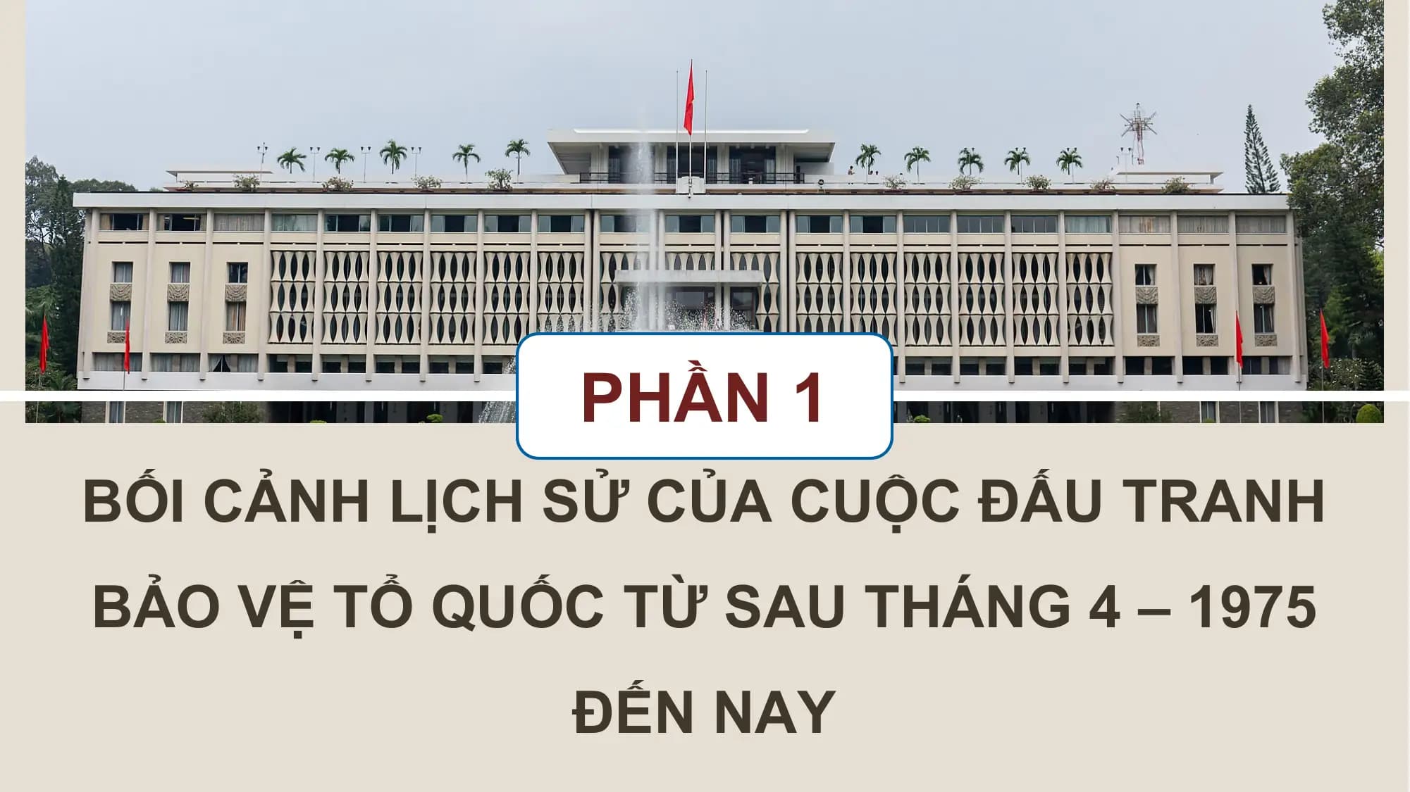 PHẦN 1
BỐI CẢNH LỊCH SỬ CỦA CUỘC ĐẤU TRANH
BẢO VỆ TỔ QUỐC TỪ SAU THÁNG 4 – 1975
ĐẾN NAY
