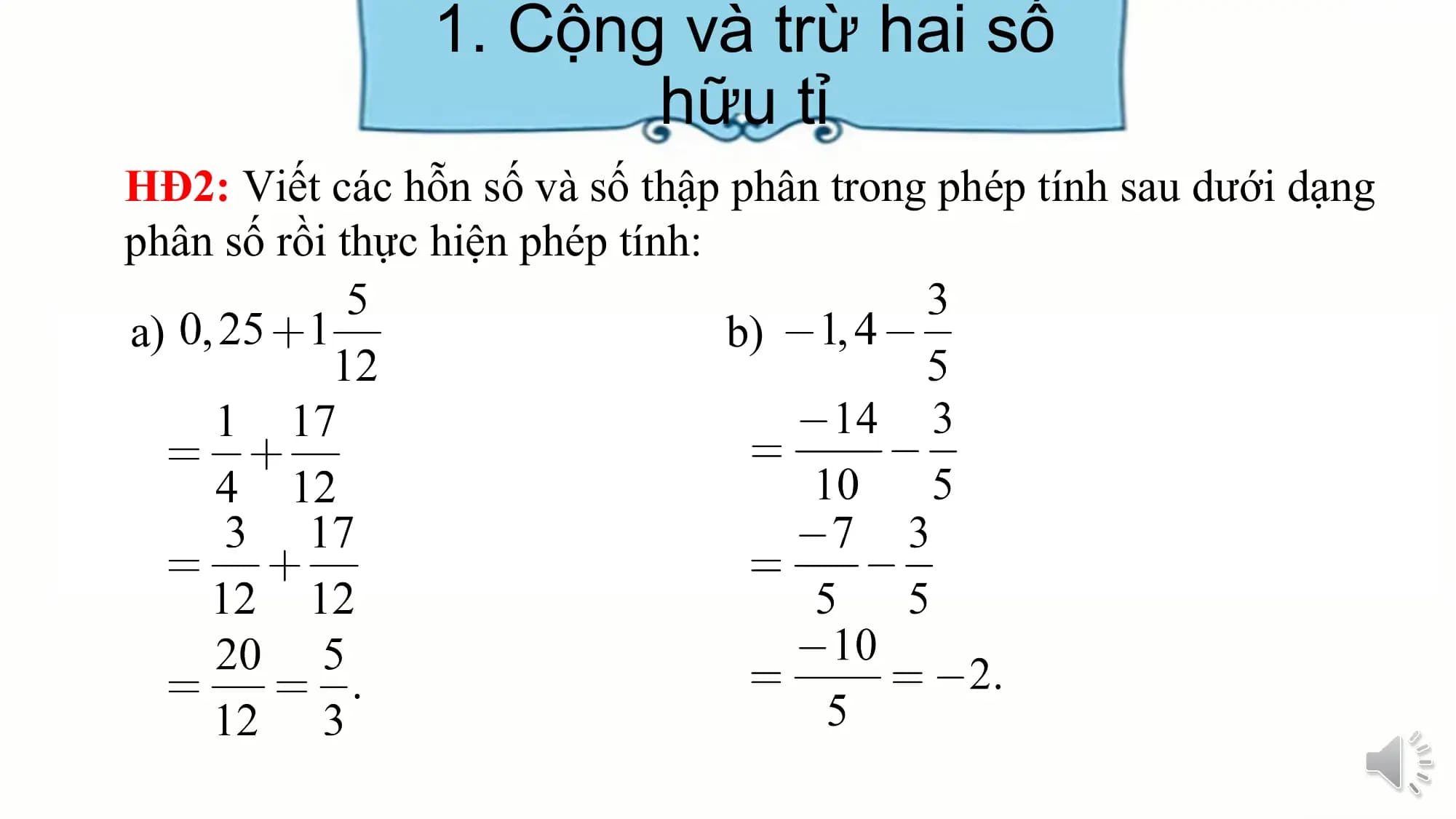 1. Cộng và trừ hai số
hữu tỉ
HĐ2: Viết các hỗn số và số thập phân trong phép tính sau dưới dạng
phân số rồi thực hiện phép tính:
a) b)