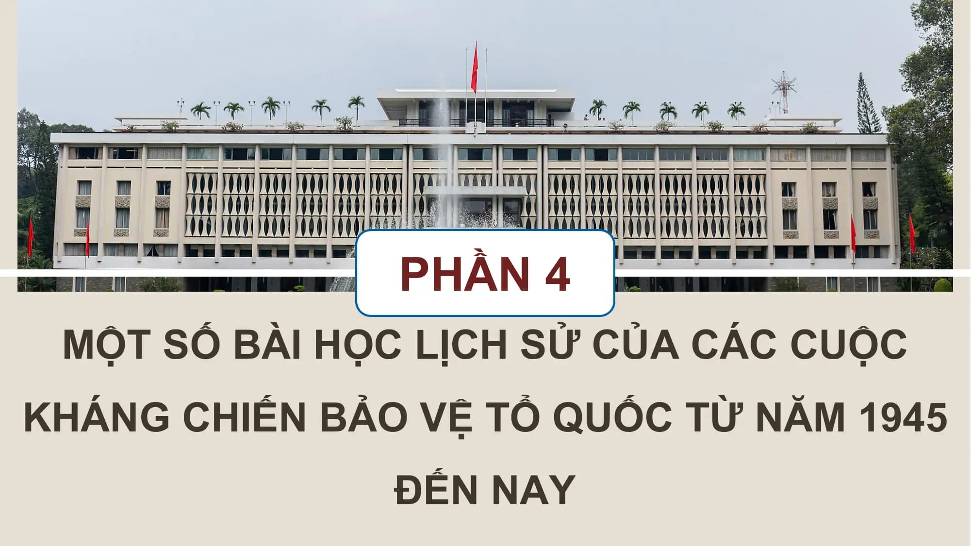 PHẦN 4
MỘT SỐ BÀI HỌC LỊCH SỬ CỦA CÁC CUỘC
KHÁNG CHIẾN BẢO VỆ TỔ QUỐC TỪ NĂM 1945
ĐẾN NAY