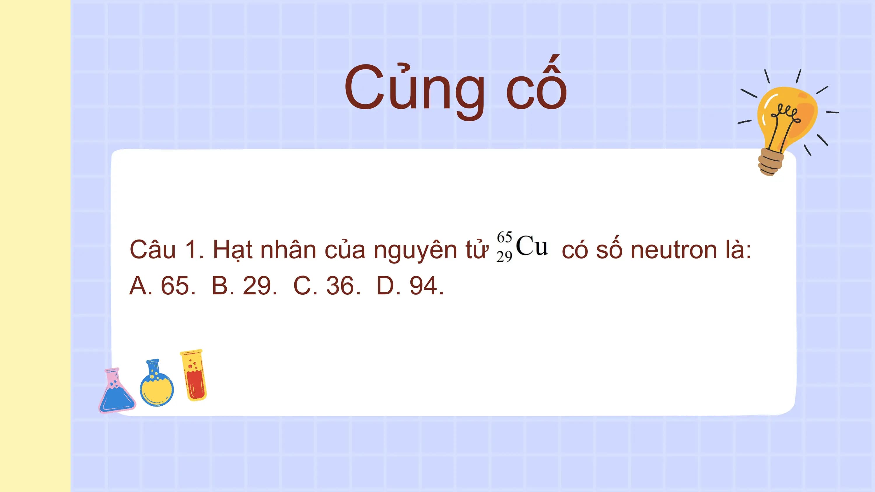 Củng cố
Câu 1. Hạt nhân của nguyên tử có số neutron là:
A. 65. B. 29. C. 36. D. 94.