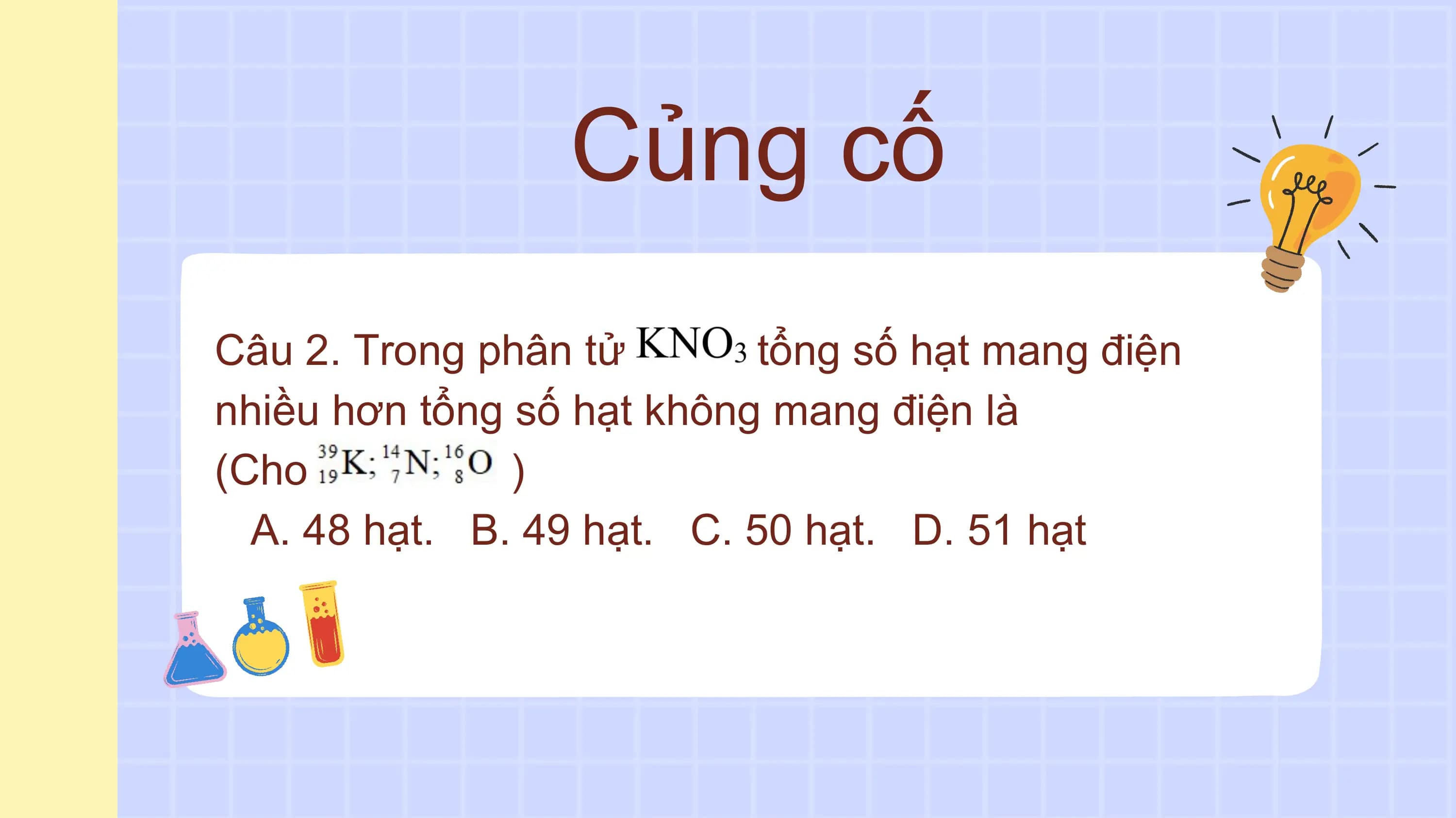 Củng cố
Câu 2. Trong phân tử tổng số hạt mang điện
nhiều hơn tổng số hạt không mang điện là
(Cho )
A. 48 hạt. B. 49 hạt. C. 50 hạt. D. 51 hạt
