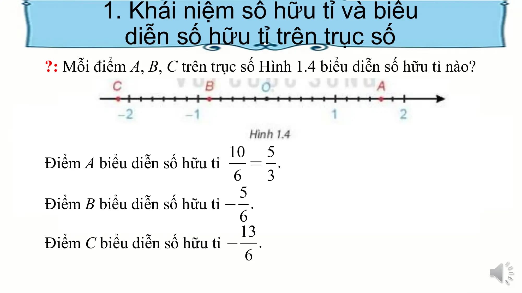 1. Khái niệm số hữu tỉ và biểu
diễn số hữu tỉ trên trục số
?: Mỗi điểm A, B, C trên trục số Hình 1.4 biểu diễn số hữu tỉ nào?
Điểm A biểu diễn số hữu tỉ
Điểm B biểu diễn số hữu tỉ
Điểm C biểu diễn số hữu tỉ