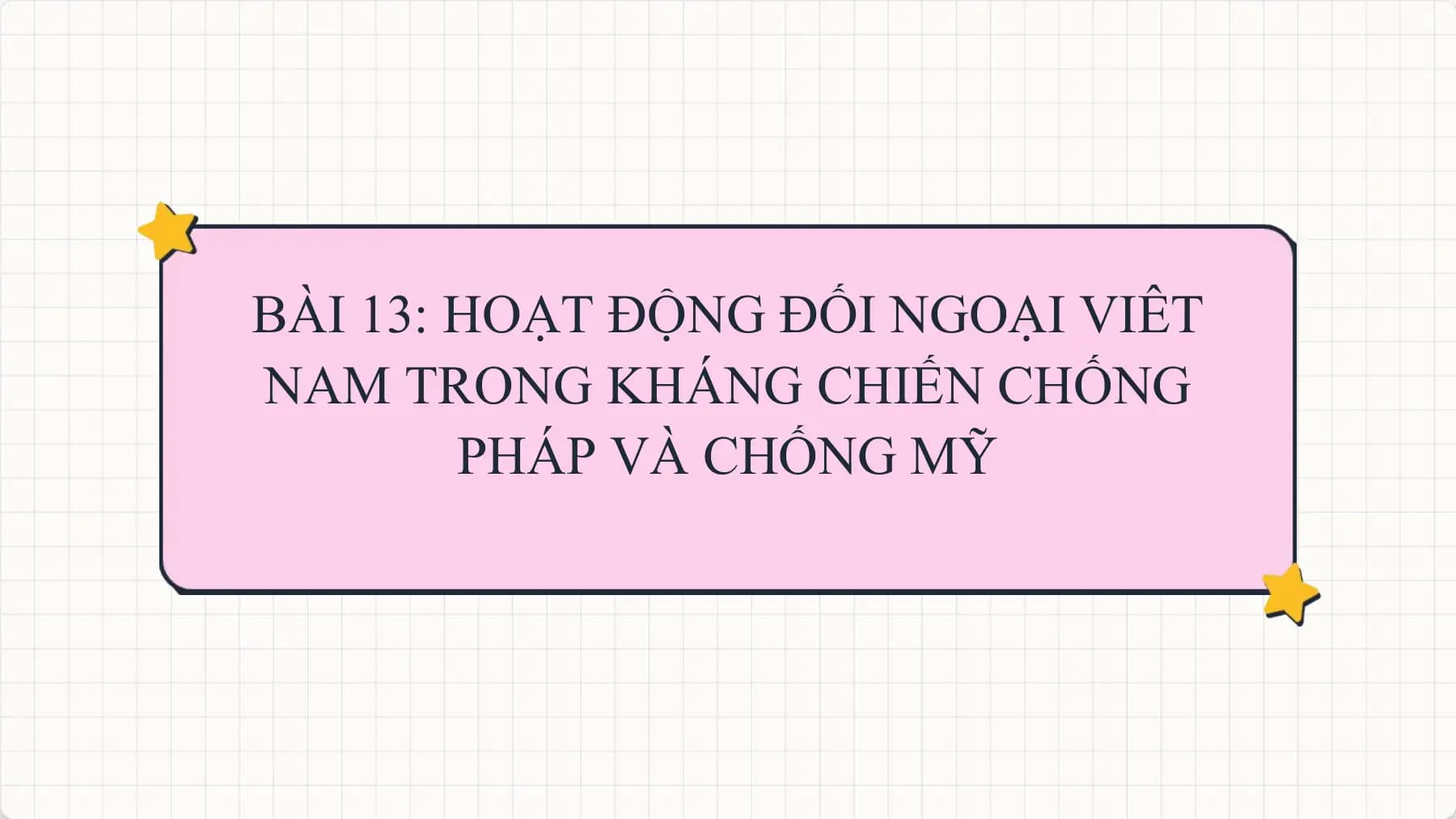 BÀI 13: HOẠT ĐỘNG ĐỐI NGOẠI VIÊT
NAM TRONG KHÁNG CHIẾN CHỐNG
PHÁP VÀ CHỐNG MỸ
