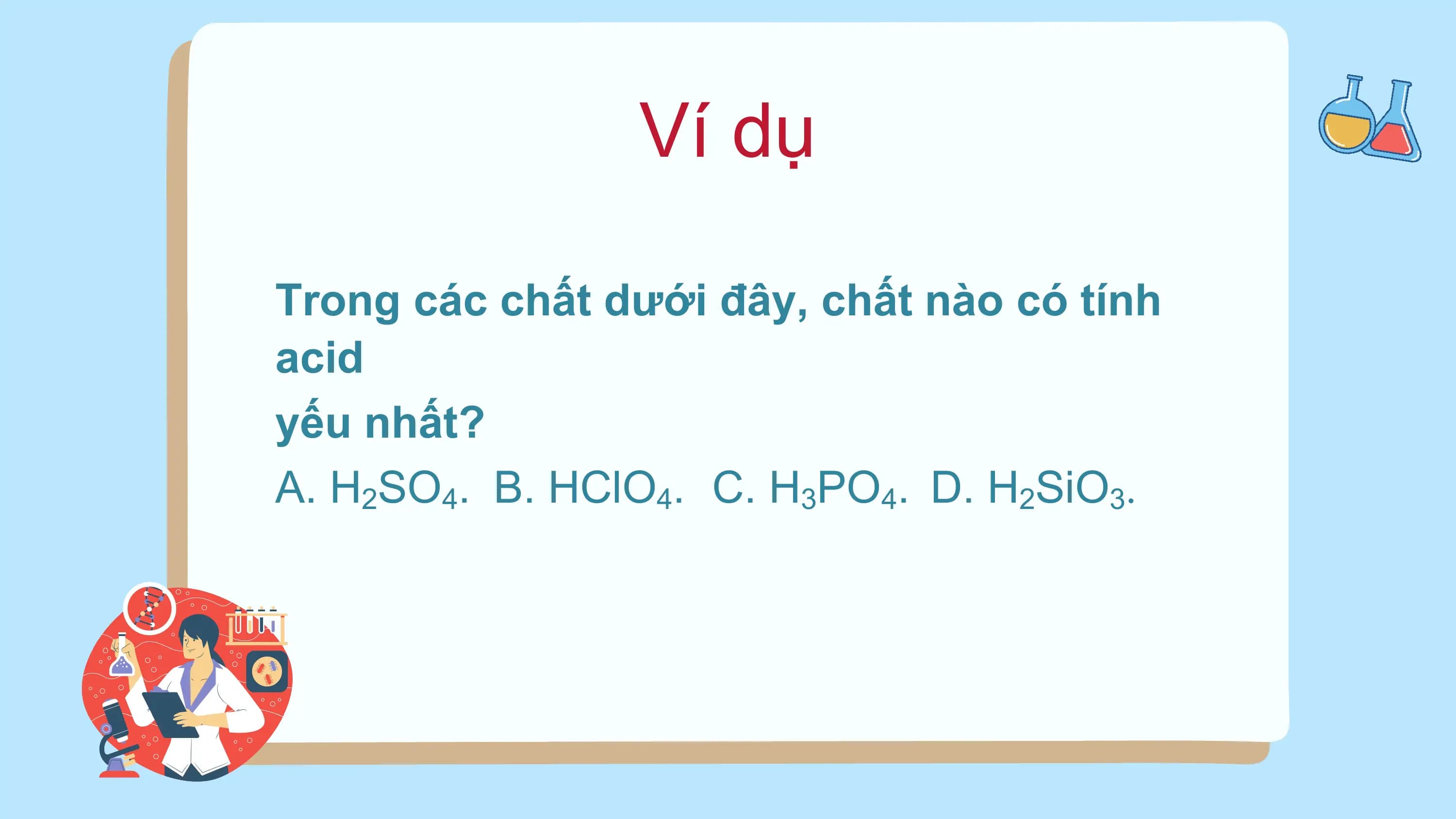 Ví dụ
Trong các chất dưới đây, chất nào có tính
acid
yếu nhất?
A. H2SO4. B. HClO4. C. H3PO4. D. H2SiO3.