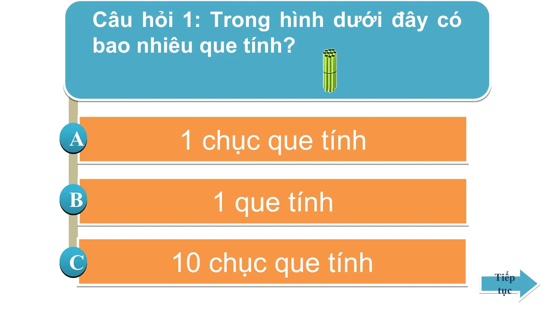 Câu hỏi 1: Trong hình dưới đây có
bao nhiêu que tính?
A 1 chục que tính
B 1 que tính
C 10 chục que tính Tiếp
tục