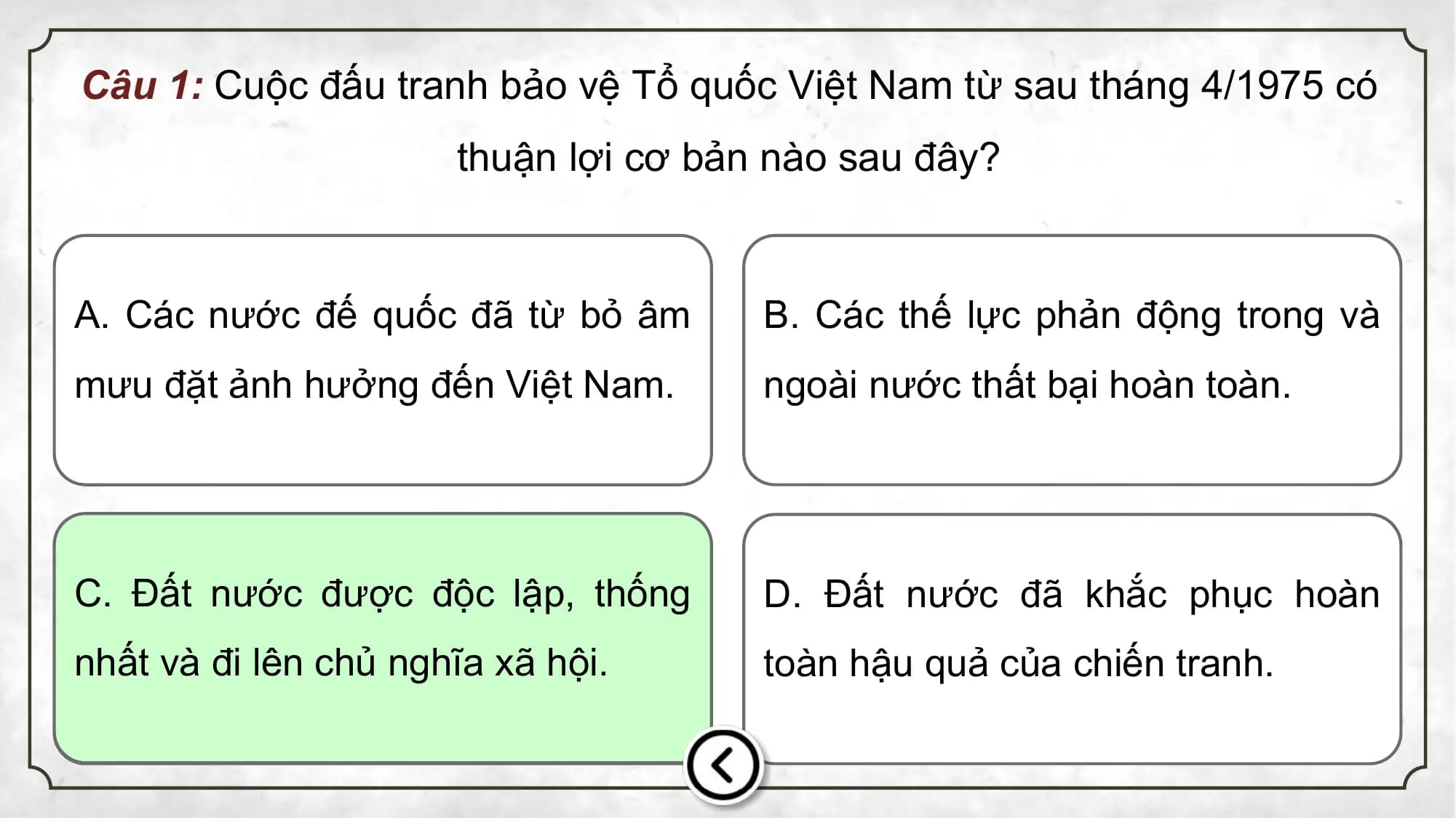 Câu 1: Cuộc đấu tranh bảo vệ Tổ quốc Việt Nam từ sau tháng 4/1975 có
thuận lợi cơ bản nào sau đây?
A. Các nước đế quốc đã từ bỏ âm B. Các thế lực phản động trong và
mưu đặt ảnh hưởng đến Việt Nam. ngoài nước thất bại hoàn toàn.
C. Đất nước được độc lập, thống D. Đất nước đã khắc phục hoàn
nhất và đi lên chủ nghĩa xã hội. toàn hậu quả của chiến tranh.