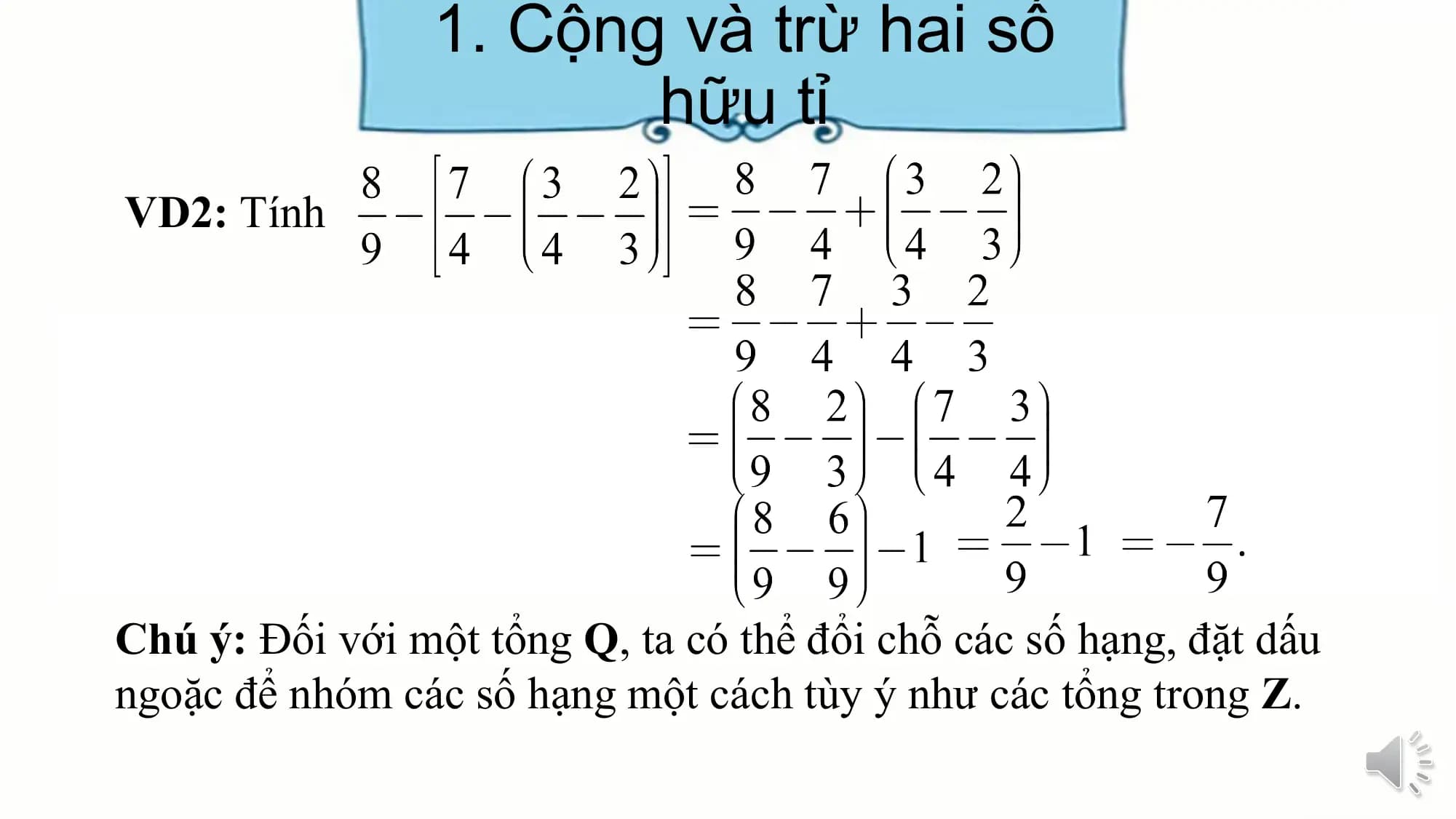 1. Cộng và trừ hai số
hữu tỉ
VD2: Tính
Chú ý: Đối với một tổng Q, ta có thể đổi chỗ các số hạng, đặt dấu
ngoặc để nhóm các số hạng một cách tùy ý như các tổng trong Z.