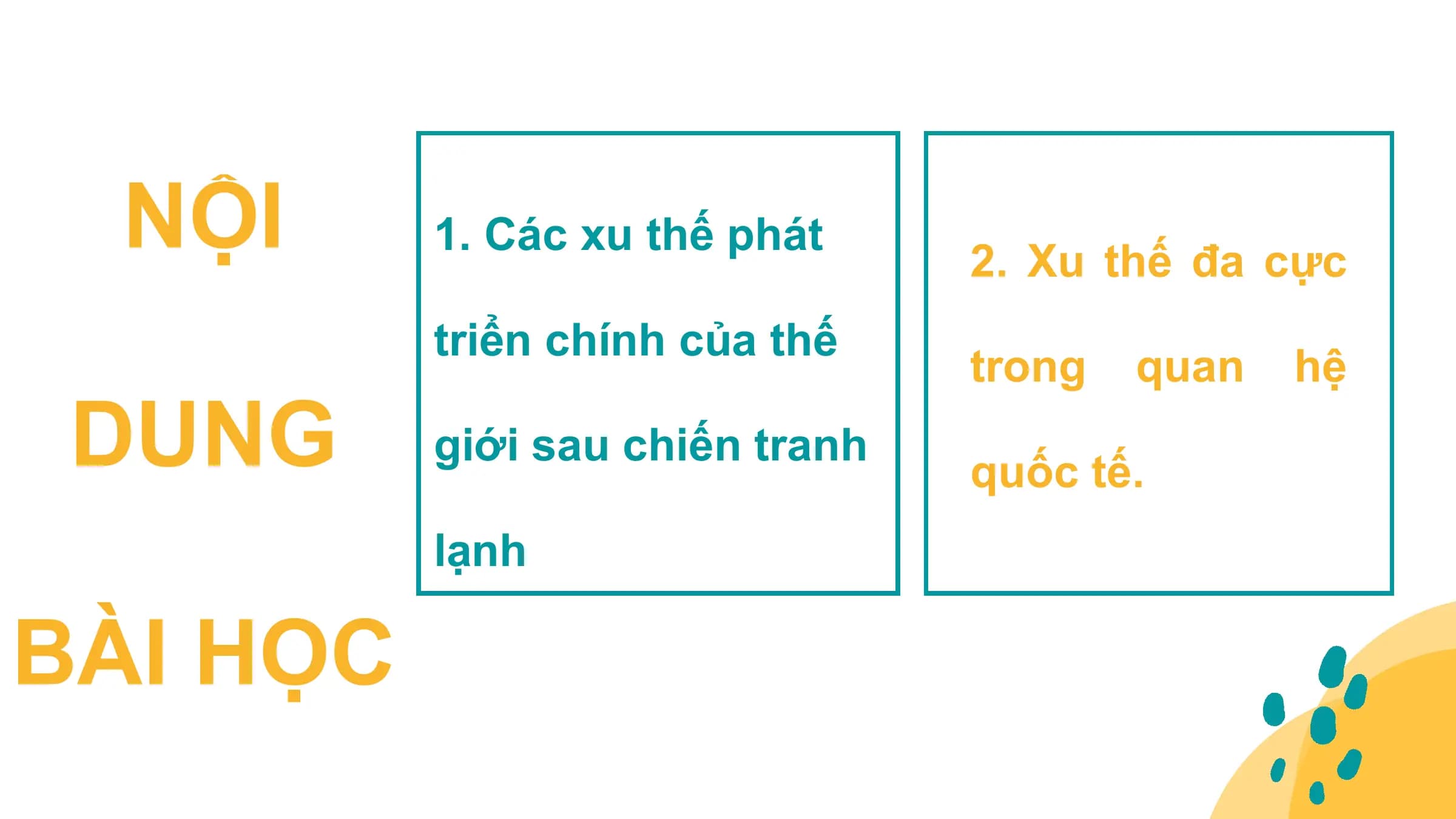 NỘI 1. Các xu thế phát
2. Xu thế đa cực
triển chính của thế
trong quan hệ
DUNG giới sau chiến tranh
quốc tế.
lạnh
BÀI HỌC