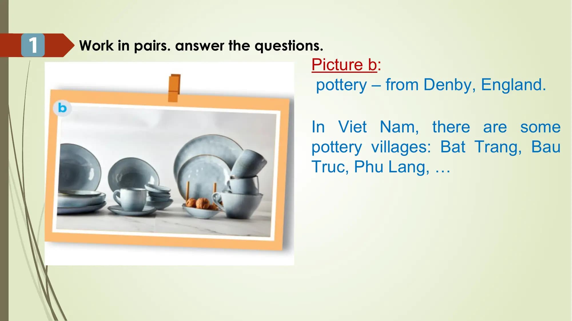 1 Work in pairs. answer the questions.
Picture b:
pottery – from Denby, England.
In Viet Nam, there are some
pottery villages: Bat Trang, Bau
Truc, Phu Lang, …