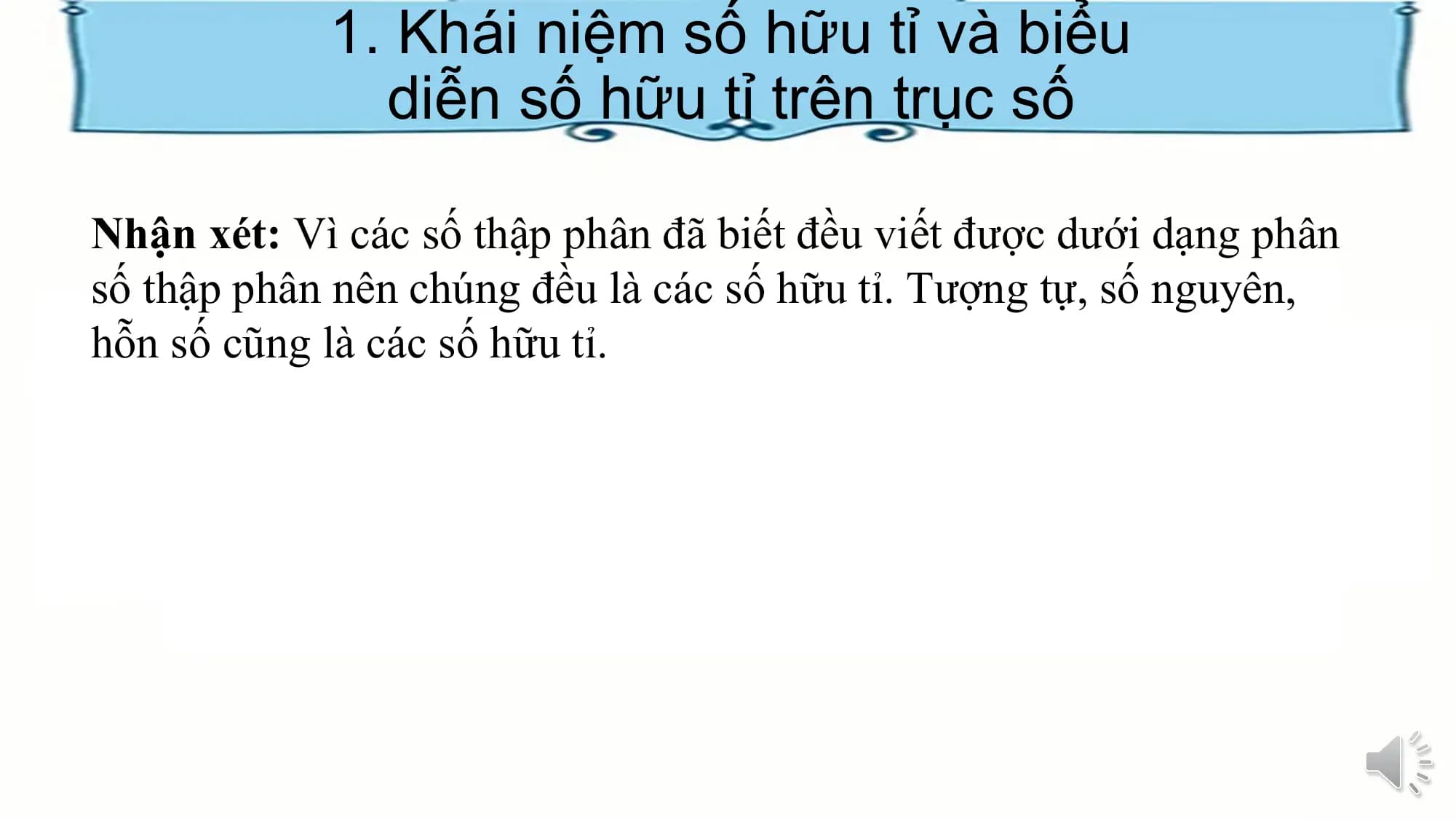 1. Khái niệm số hữu tỉ và biểu
diễn số hữu tỉ trên trục số
Nhận xét: Vì các số thập phân đã biết đều viết được dưới dạng phân
số thập phân nên chúng đều là các số hữu tỉ. Tượng tự, số nguyên,
hỗn số cũng là các số hữu tỉ.